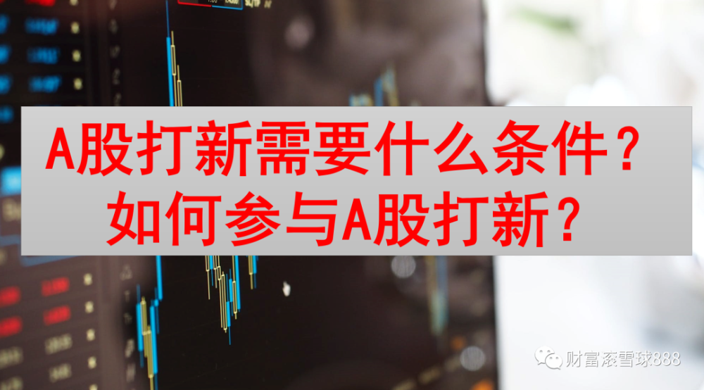 A股打新需要什么条件？如何参与A股打新？（A股打新看这篇文章就够了）