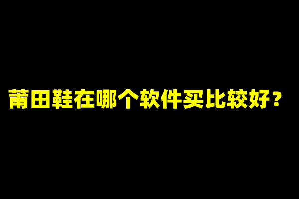 莆田鞋在哪个软件买比较好？