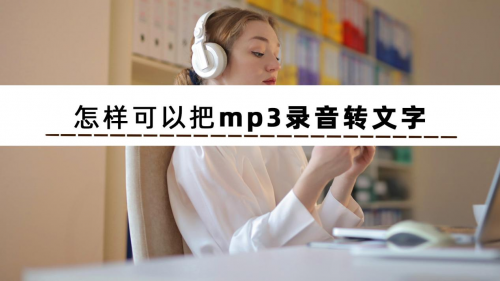 怎样可以把mp3录音转文字？这些录音转文字的方法很实用