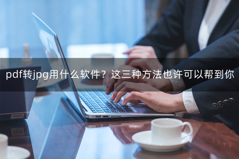 pdf转jpg用什么软件？这三种方法也许可以帮到你