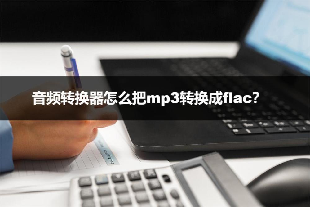 音频转换器怎么把flac转换成mp3？两分钟就能学会快来看看