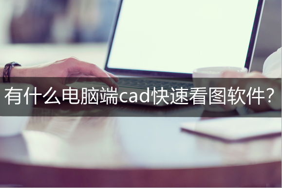 有什么电脑端cad快速看图软件？cad快速看图应用推荐