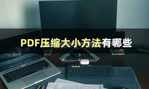 PDF压缩大小方法有哪些？安利两个好用的PDF压缩工具