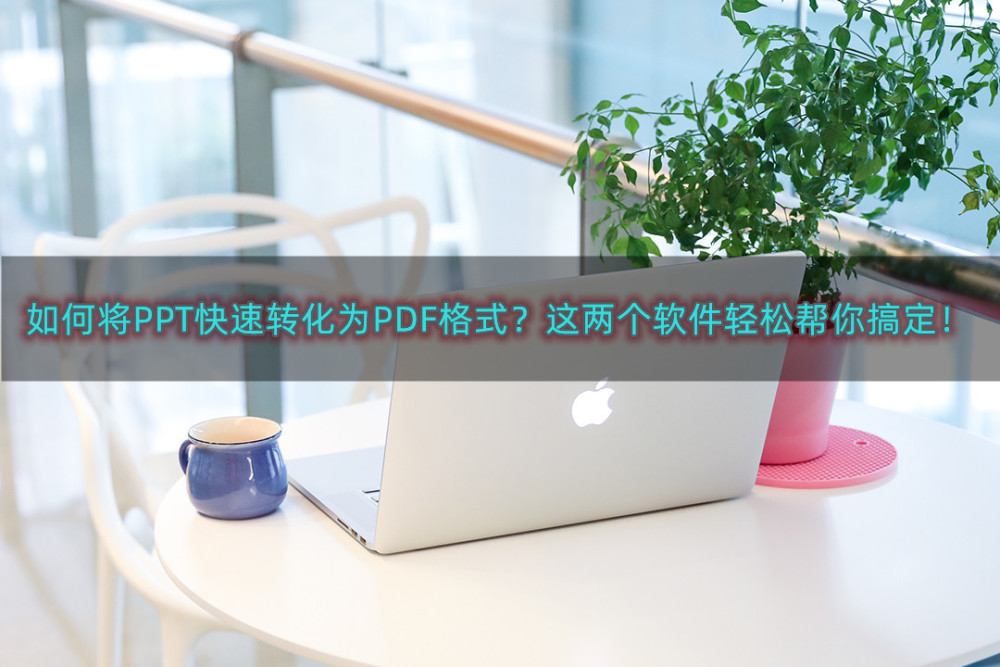 如何将PPT快速转化为PDF格式？这两个软件轻松帮你搞定