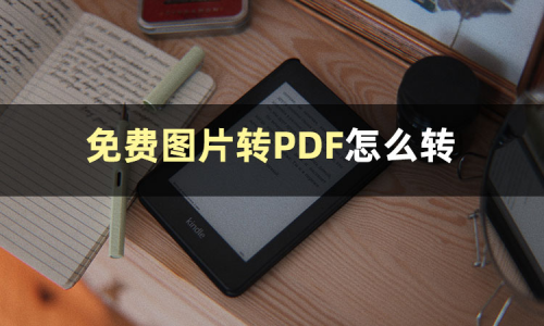 免费图片转pdf软件有哪些？推荐这些图片转PDF软件