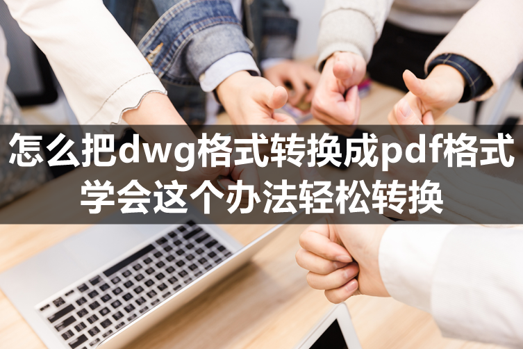 怎么把dwg格式转换成pdf格式？学会这个办法轻松转换