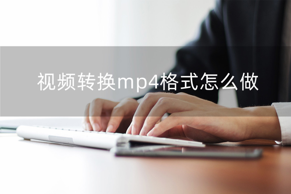 视频转换mp4格式怎么做？用这款软件就够了！