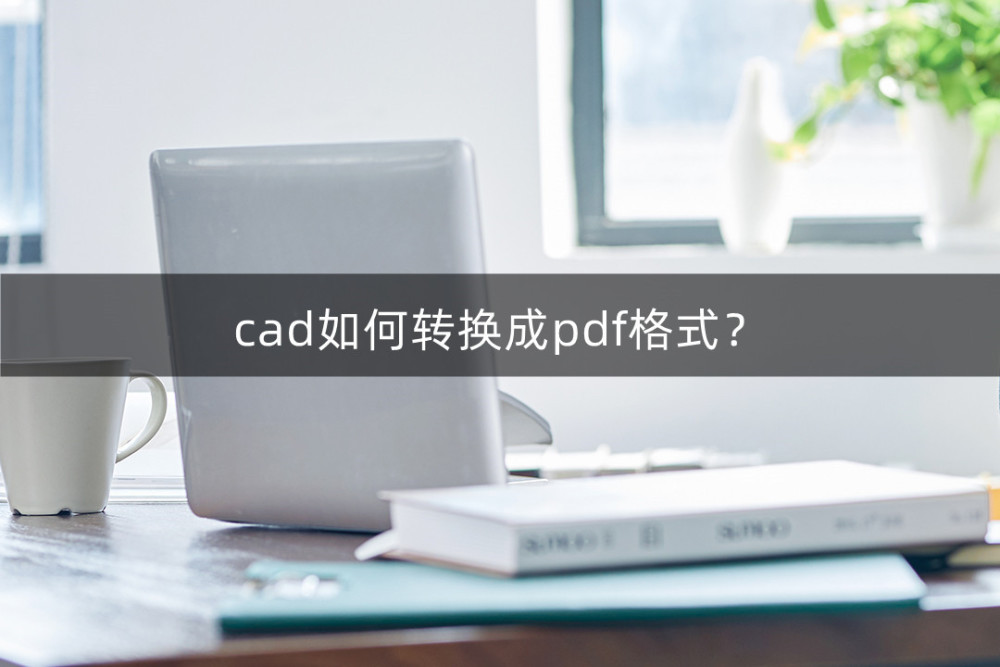 cad如何转换成pdf格式？这个方法太实用了