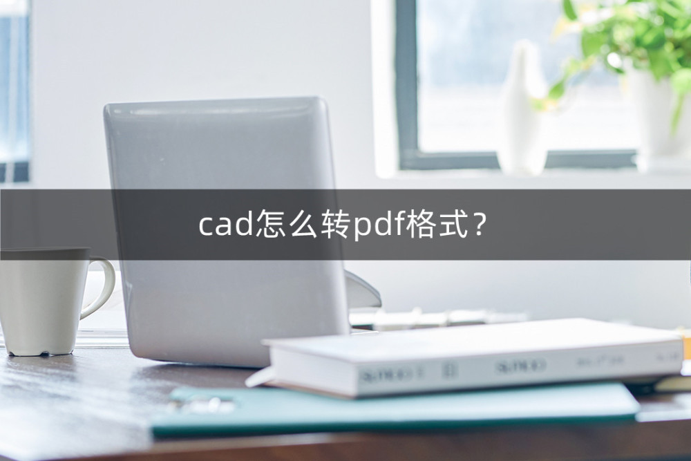 cad怎么转pdf格式？这个方法很实用