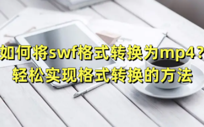 如何将swf格式转换为mp4？轻松实现格式转换的方法