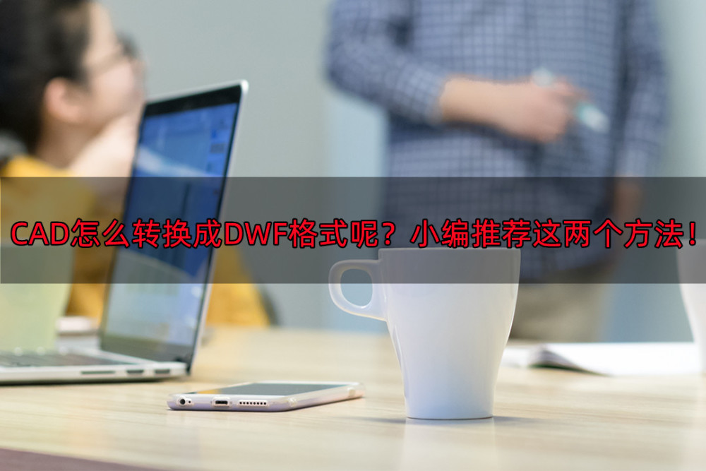 CAD怎么转换成DWF格式呢？小编推荐这两个方法