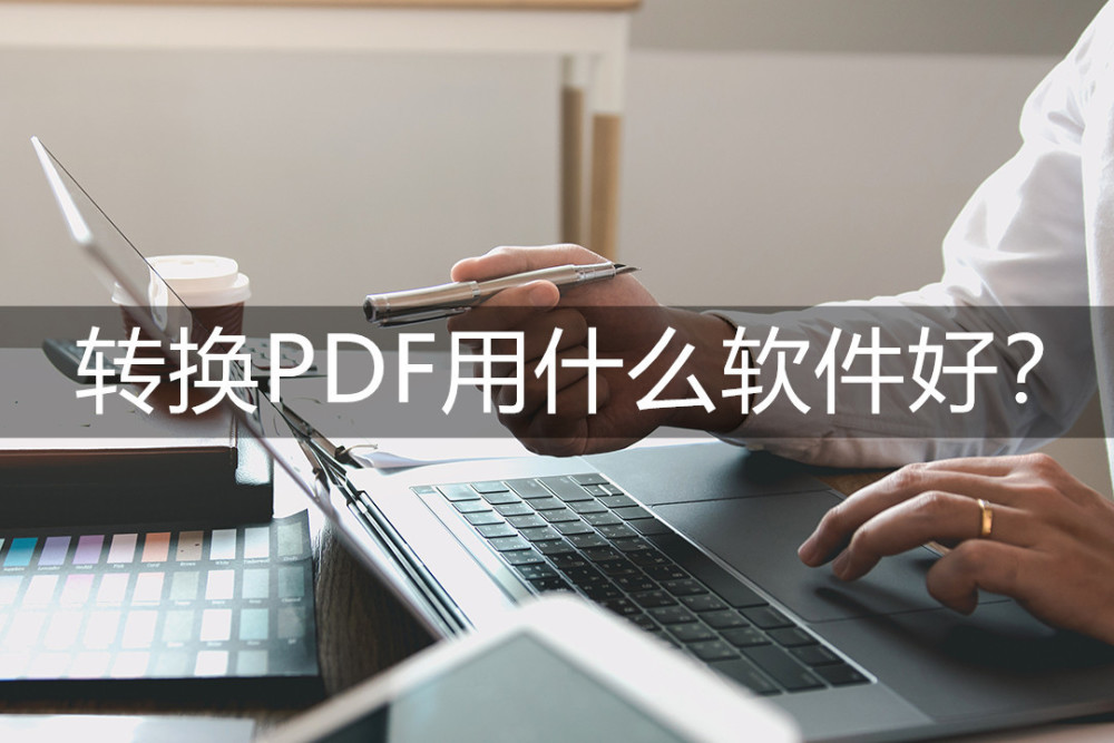 转换pdf用什么软件好？这些软件推荐给你