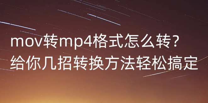 mov转mp4格式怎么转？给你几招转换方法轻松搞定