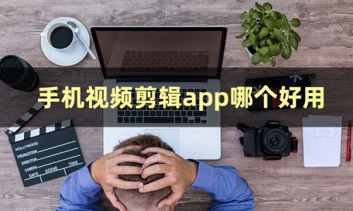 手机视频剪辑app哪个好用？建议收藏这三款手机视频剪辑软件