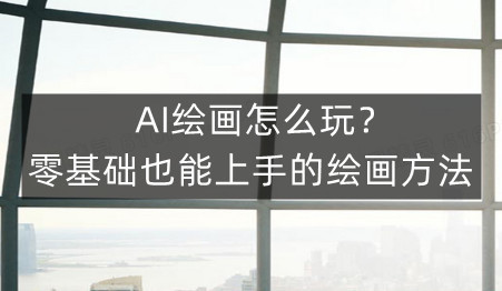 AI绘画怎么玩？零基础也能上手的绘画方法