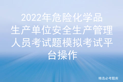 2022年危险化学品生产单位安全生产管理人员考试题模拟考试平台操作