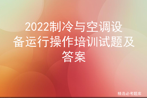 2022制冷与空调设备运行操作培训试题及答案