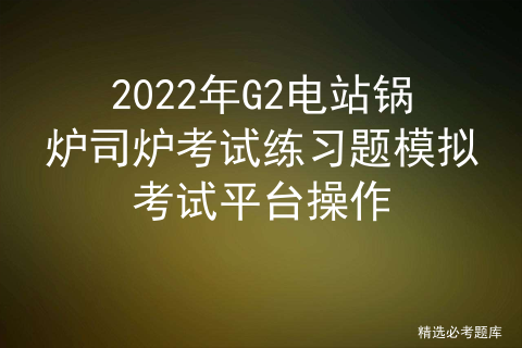 2022年G2电站锅炉司炉考试练习题模拟考试平台操作